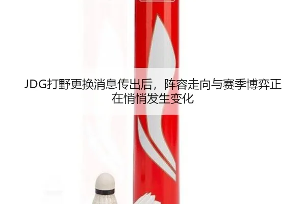 JDG打野更换消息传出后，阵容走向与赛季博弈正在悄悄发生变化