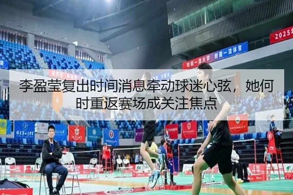 李盈莹复出时间消息牵动球迷心弦，她何时重返赛场成关注焦点（JISU ESPORTS）