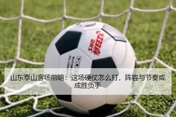 山东泰山客场前瞻：这场硬仗怎么打，阵容与节奏或成胜负手