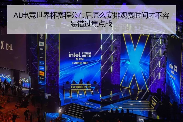 AL电竞世界杯赛程公布后怎么安排观赛时间才不容易错过焦点战